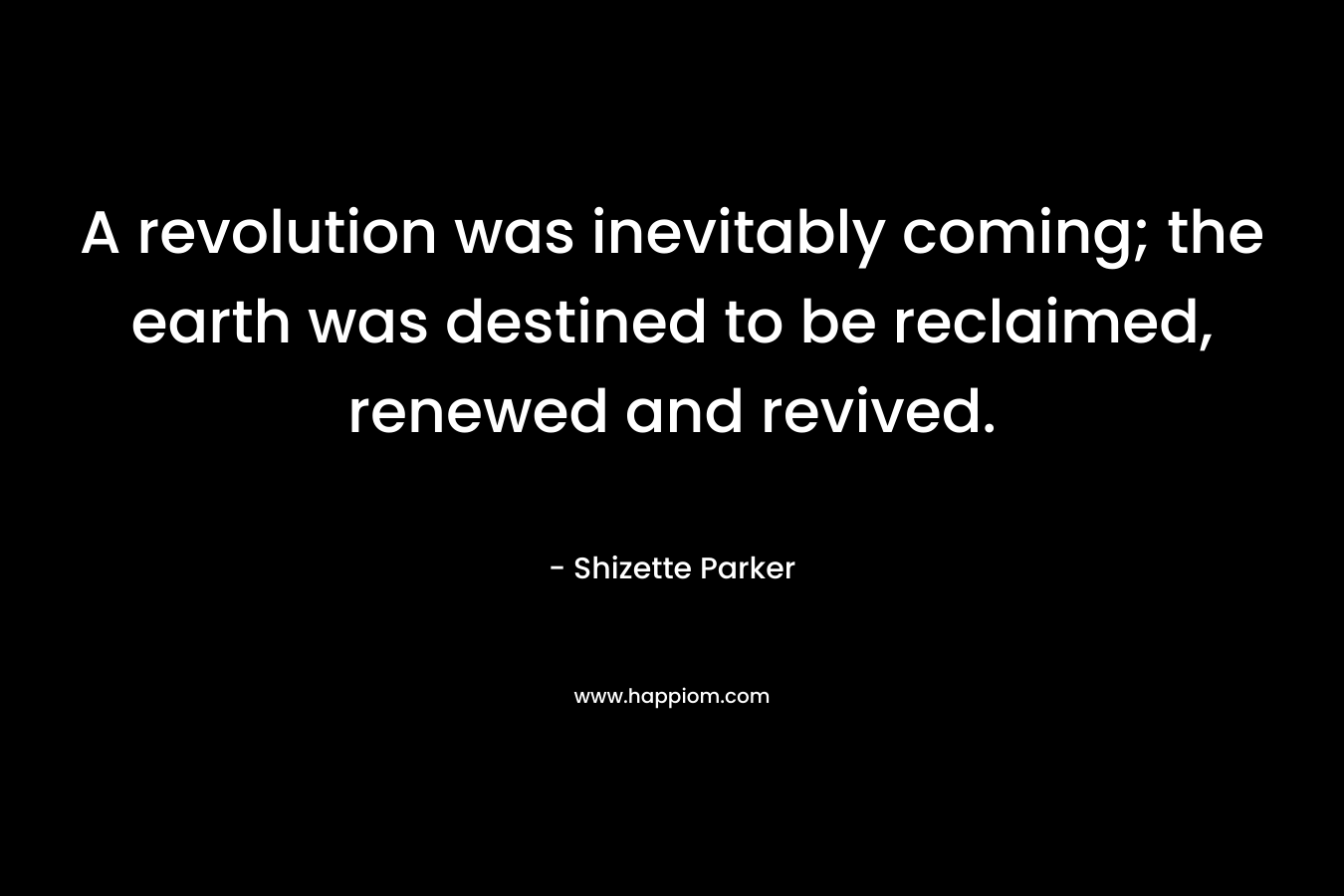 A revolution was inevitably coming; the earth was destined to be reclaimed, renewed and revived. – Shizette Parker