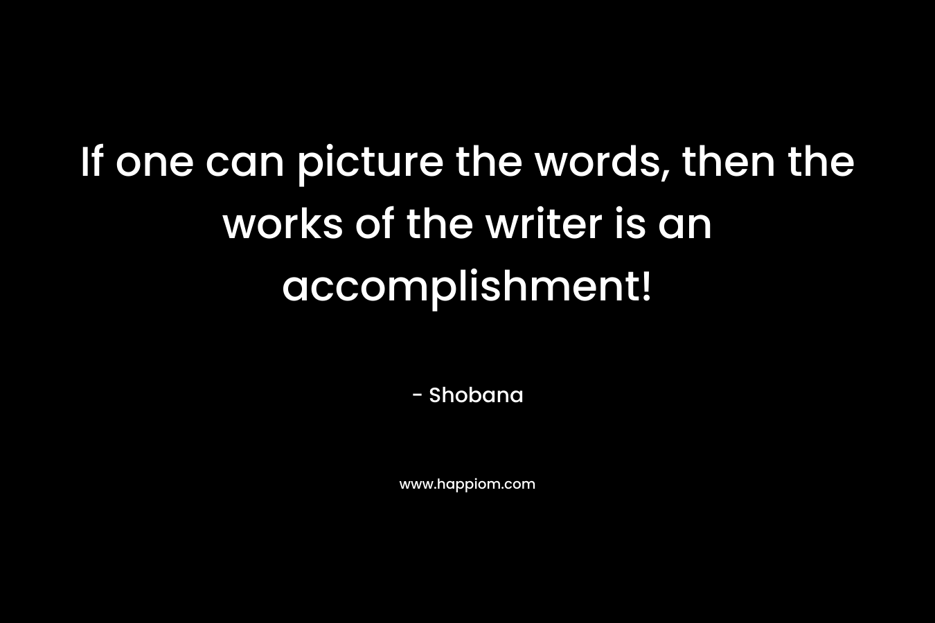 If one can picture the words, then the works of the writer is an accomplishment!