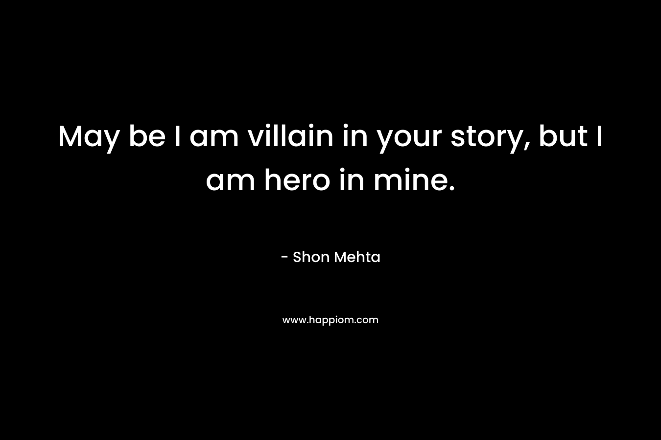 May be I am villain in your story, but I am hero in mine. – Shon Mehta