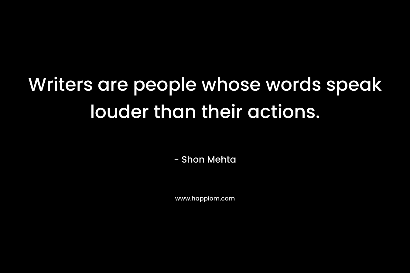 Writers are people whose words speak louder than their actions. – Shon Mehta