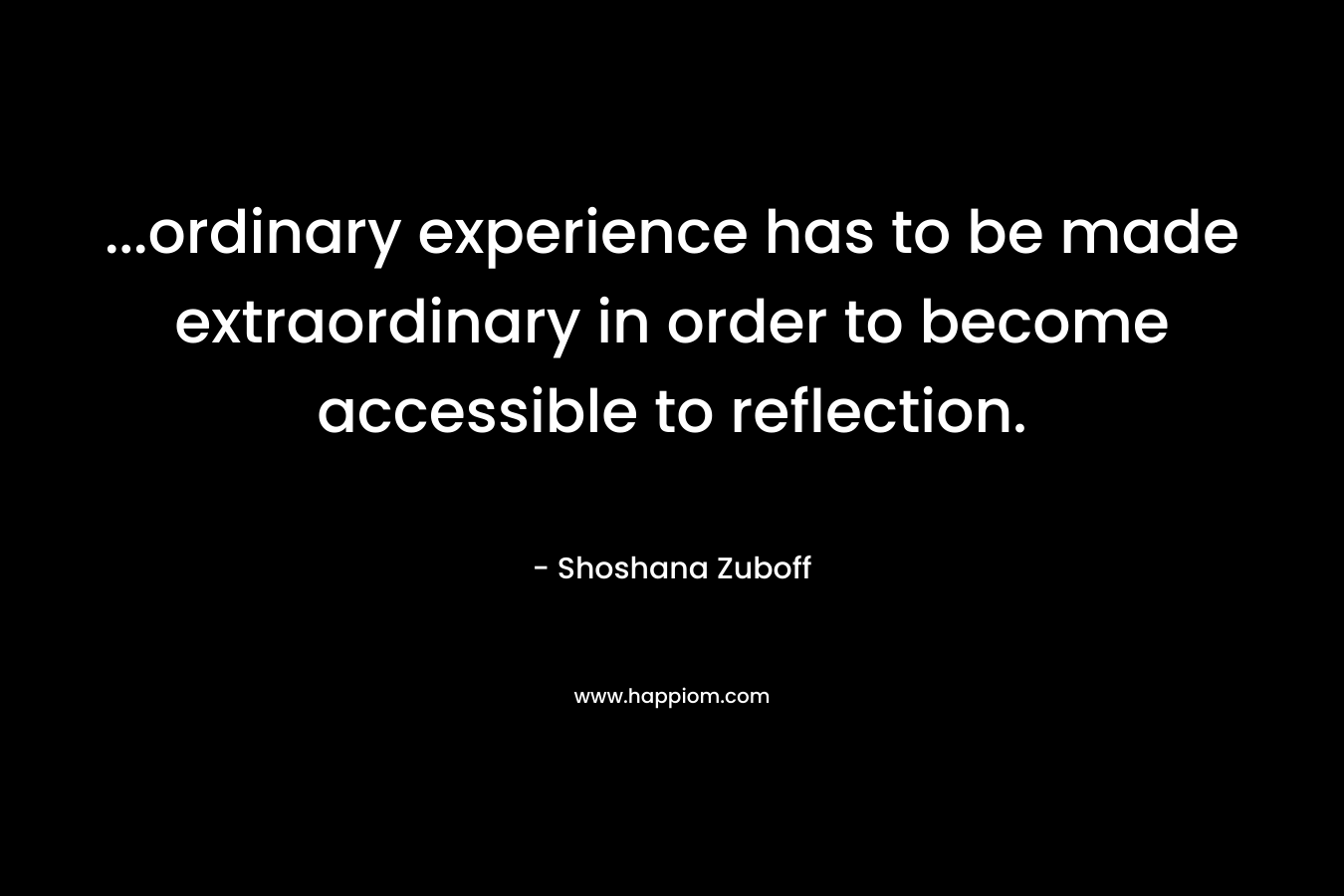 ...ordinary experience has to be made extraordinary in order to become accessible to reflection.