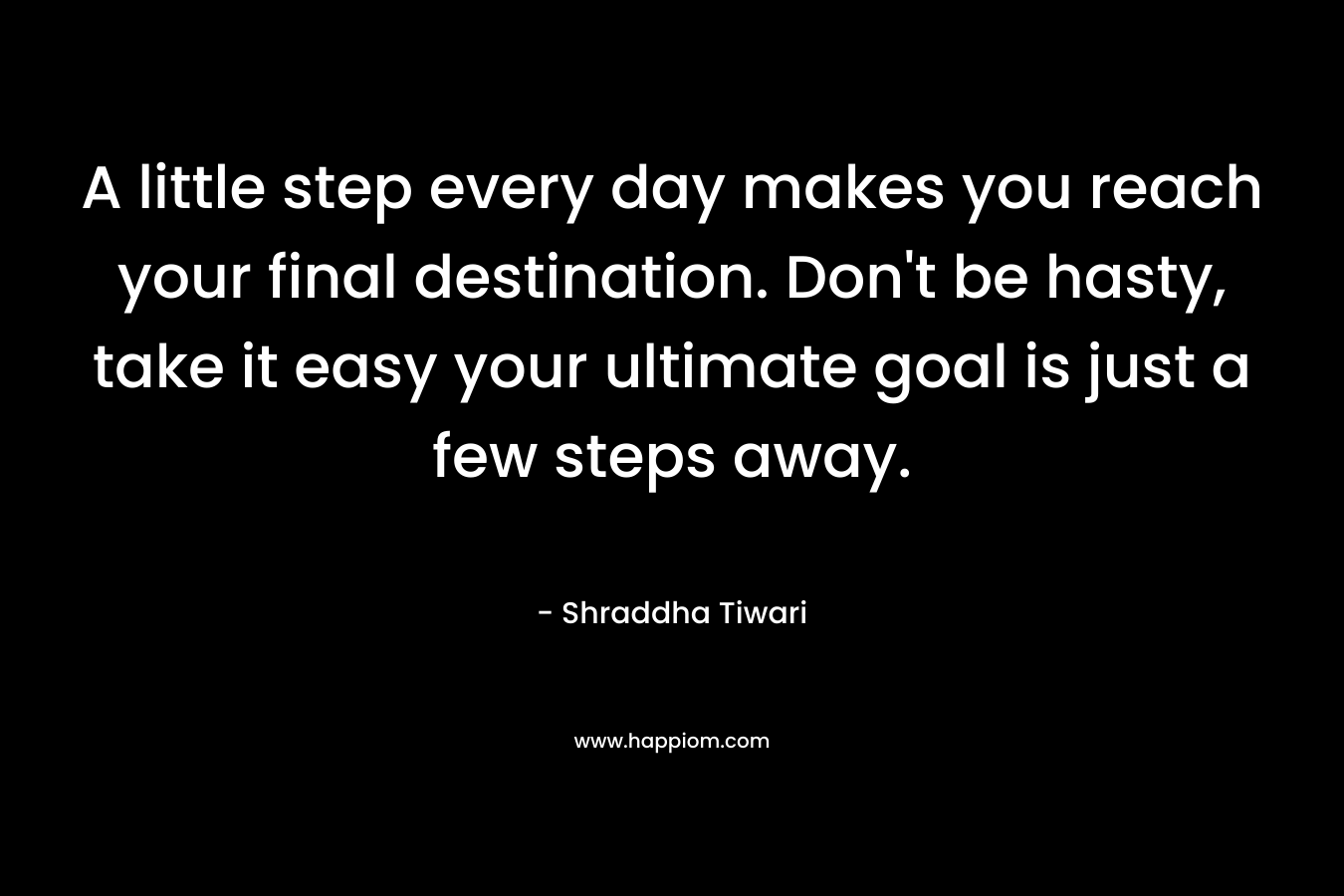 A little step every day makes you reach your final destination. Don’t be hasty, take it easy your ultimate goal is just a few steps away. – Shraddha Tiwari
