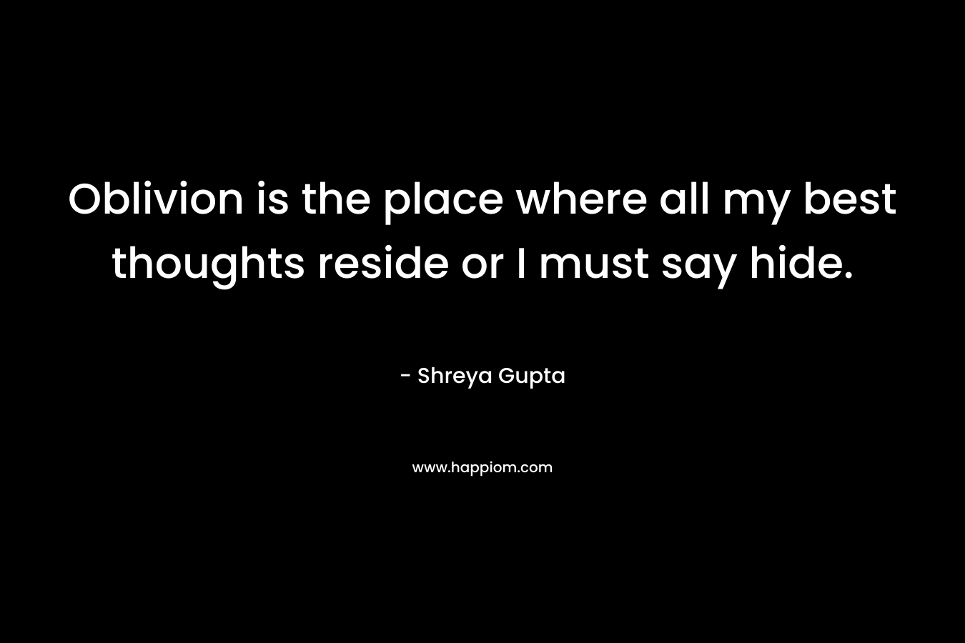 Oblivion is the place where all my best thoughts reside or I must say hide.