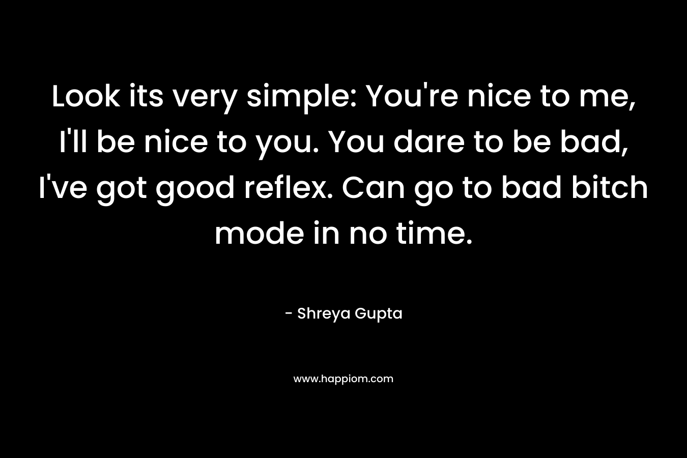 Look its very simple: You’re nice to me, I’ll be nice to you. You dare to be bad, I’ve got good reflex. Can go to bad bitch mode in no time. – Shreya Gupta