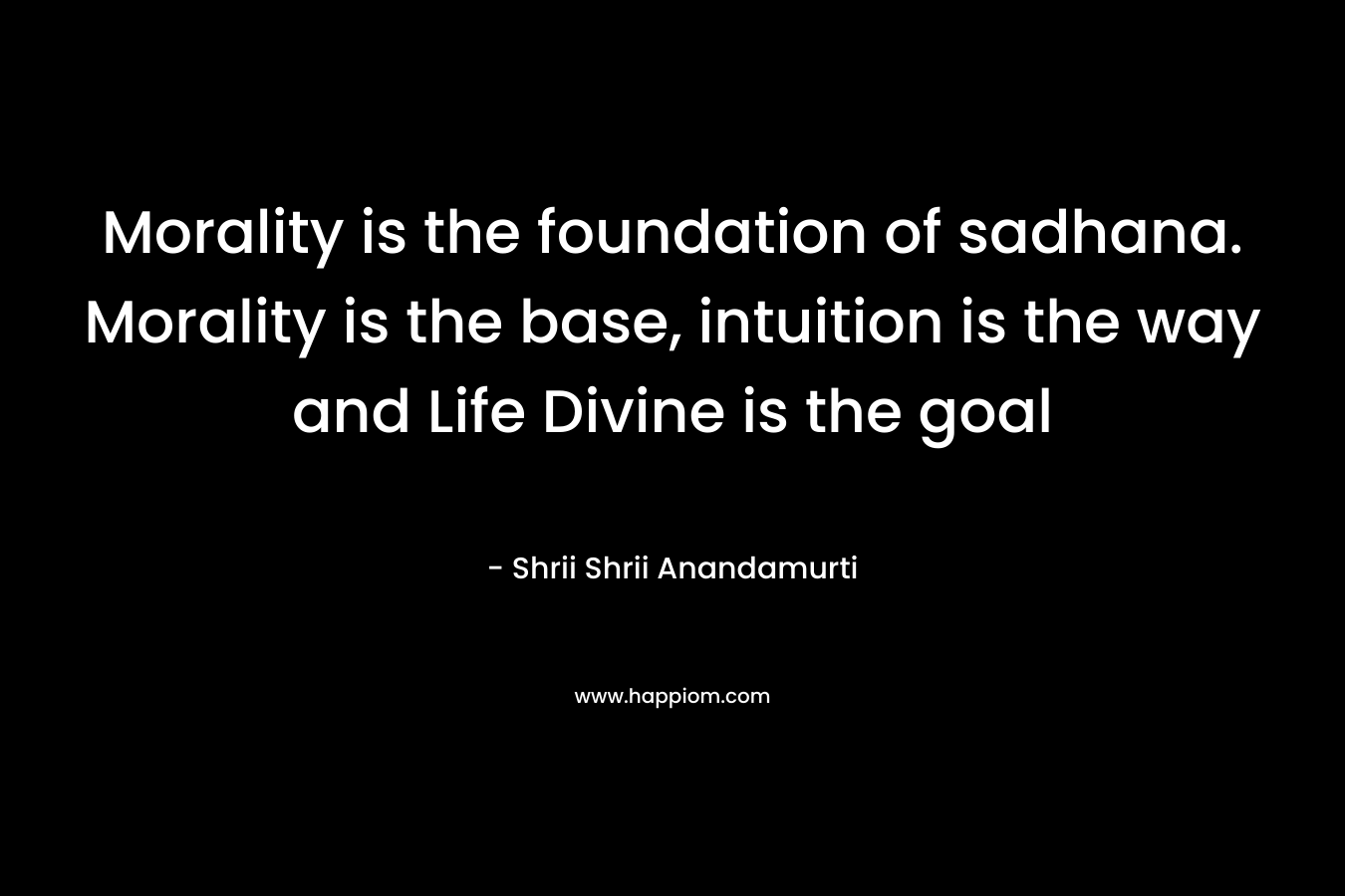 Morality is the foundation of sadhana. Morality is the base, intuition is the way and Life Divine is the goal