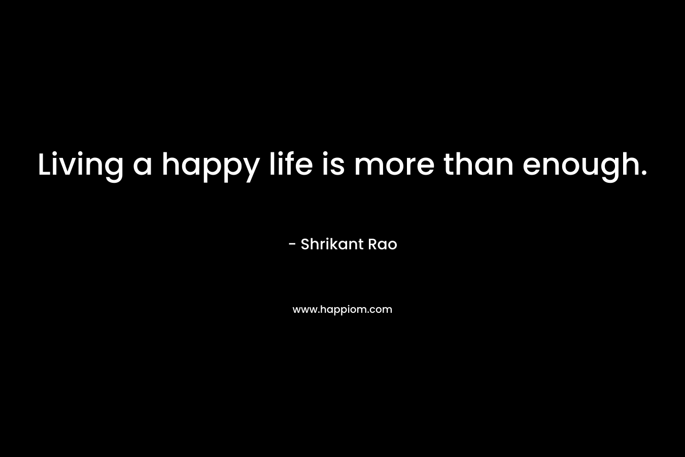 Living a happy life is more than enough.