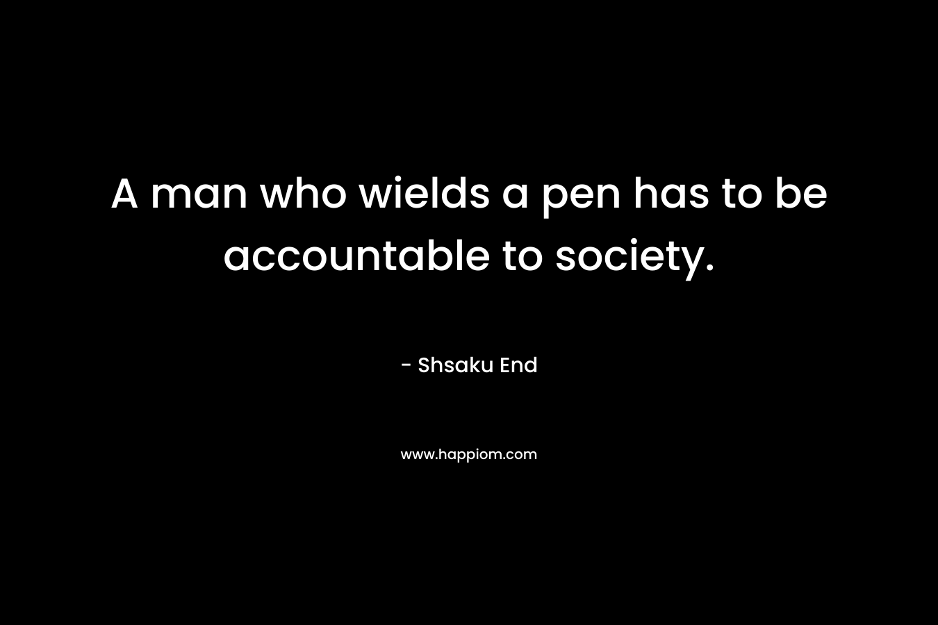 A man who wields a pen has to be accountable to society. – Shsaku End