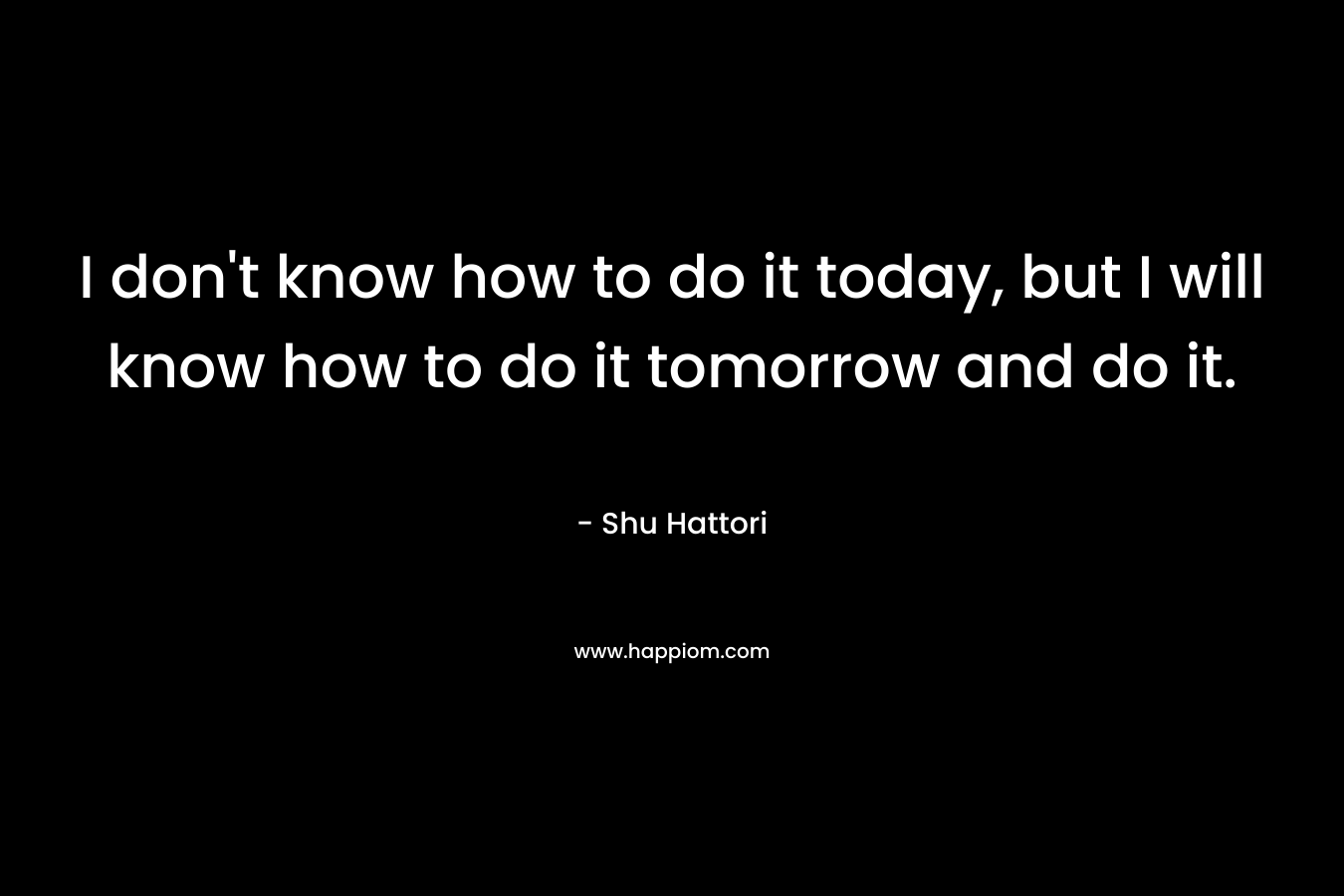 I don't know how to do it today, but I will know how to do it tomorrow and do it.