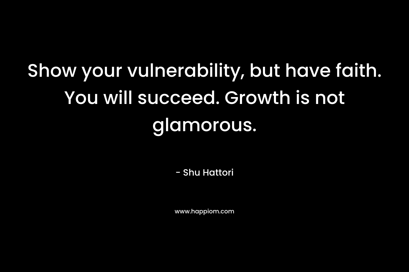 Show your vulnerability, but have faith. You will succeed. Growth is not glamorous. – Shu Hattori