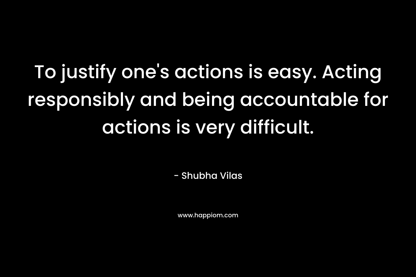 To justify one's actions is easy. Acting responsibly and being accountable for actions is very difficult.