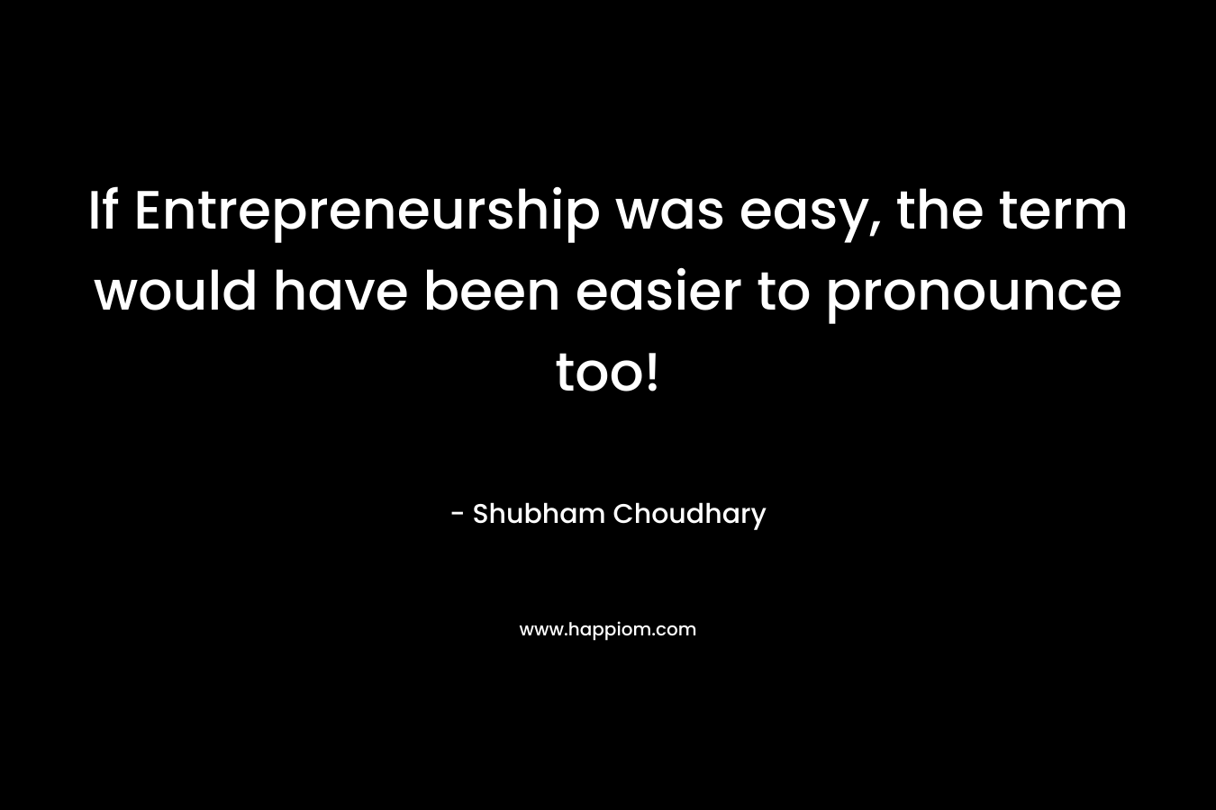 If Entrepreneurship was easy, the term would have been easier to pronounce too! – Shubham Choudhary