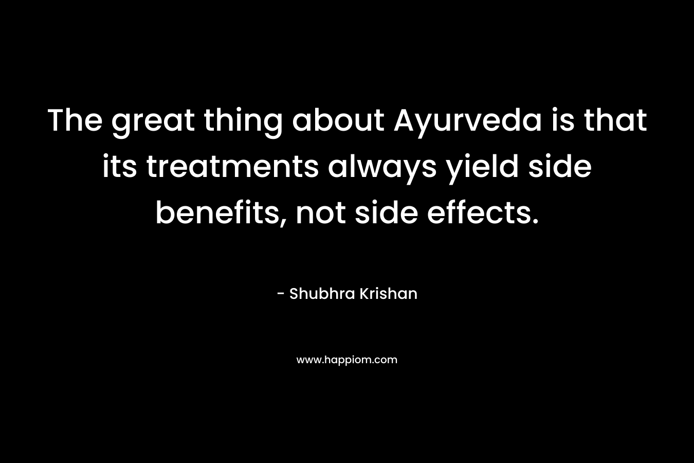 The great thing about Ayurveda is that its treatments always yield side benefits, not side effects.