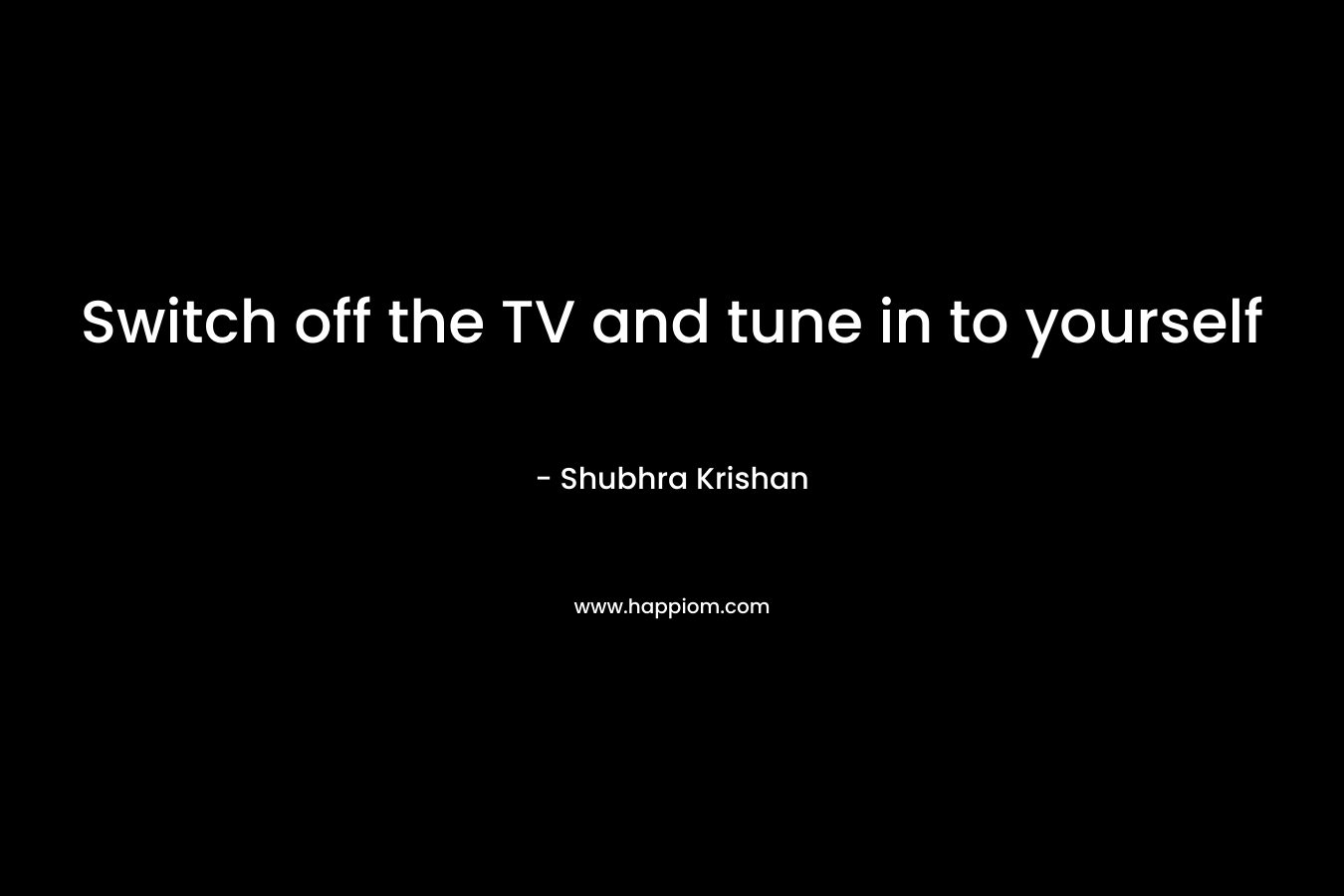Switch off the TV and tune in to yourself – Shubhra Krishan