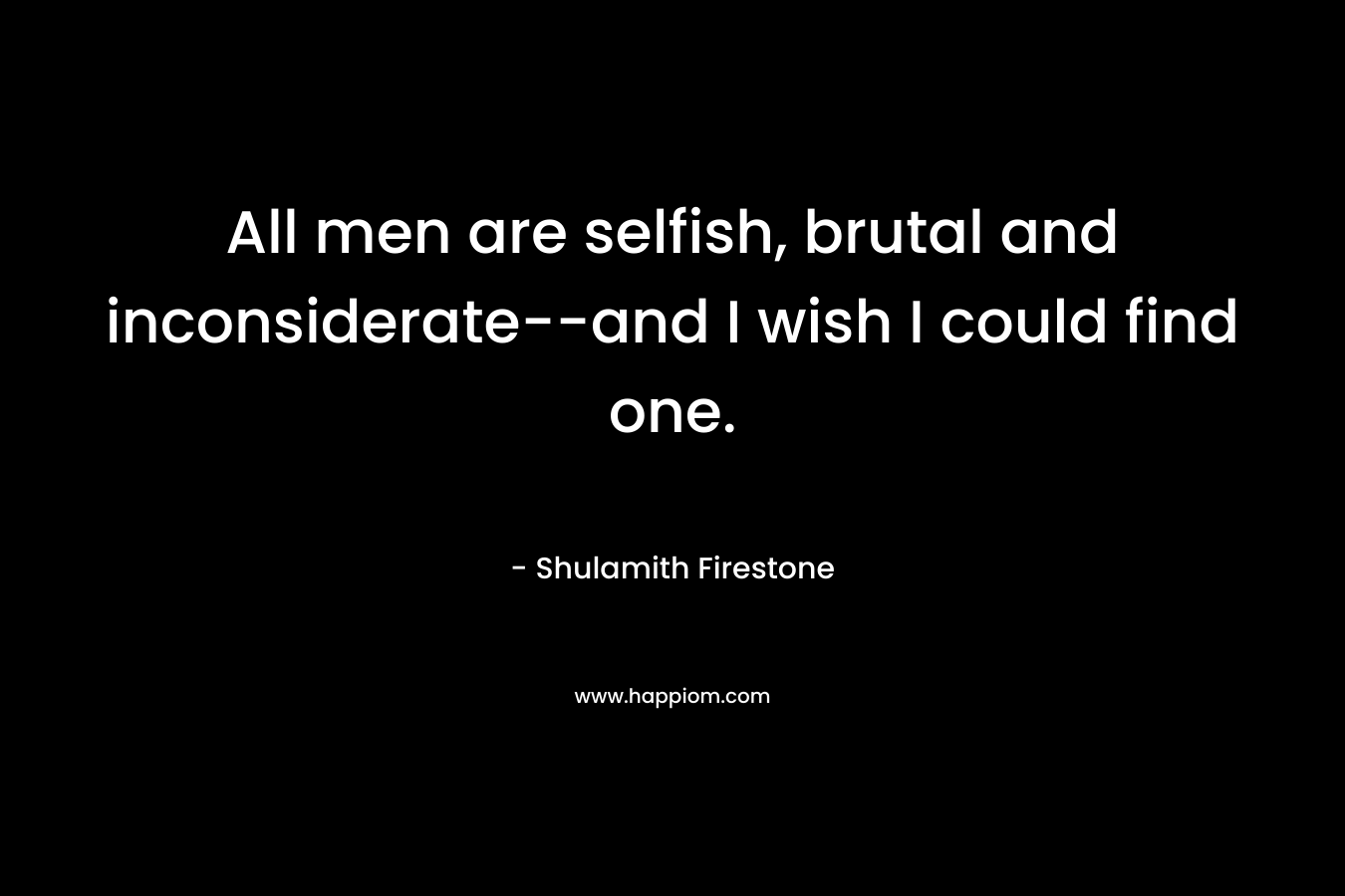 All men are selfish, brutal and inconsiderate--and I wish I could find one.
