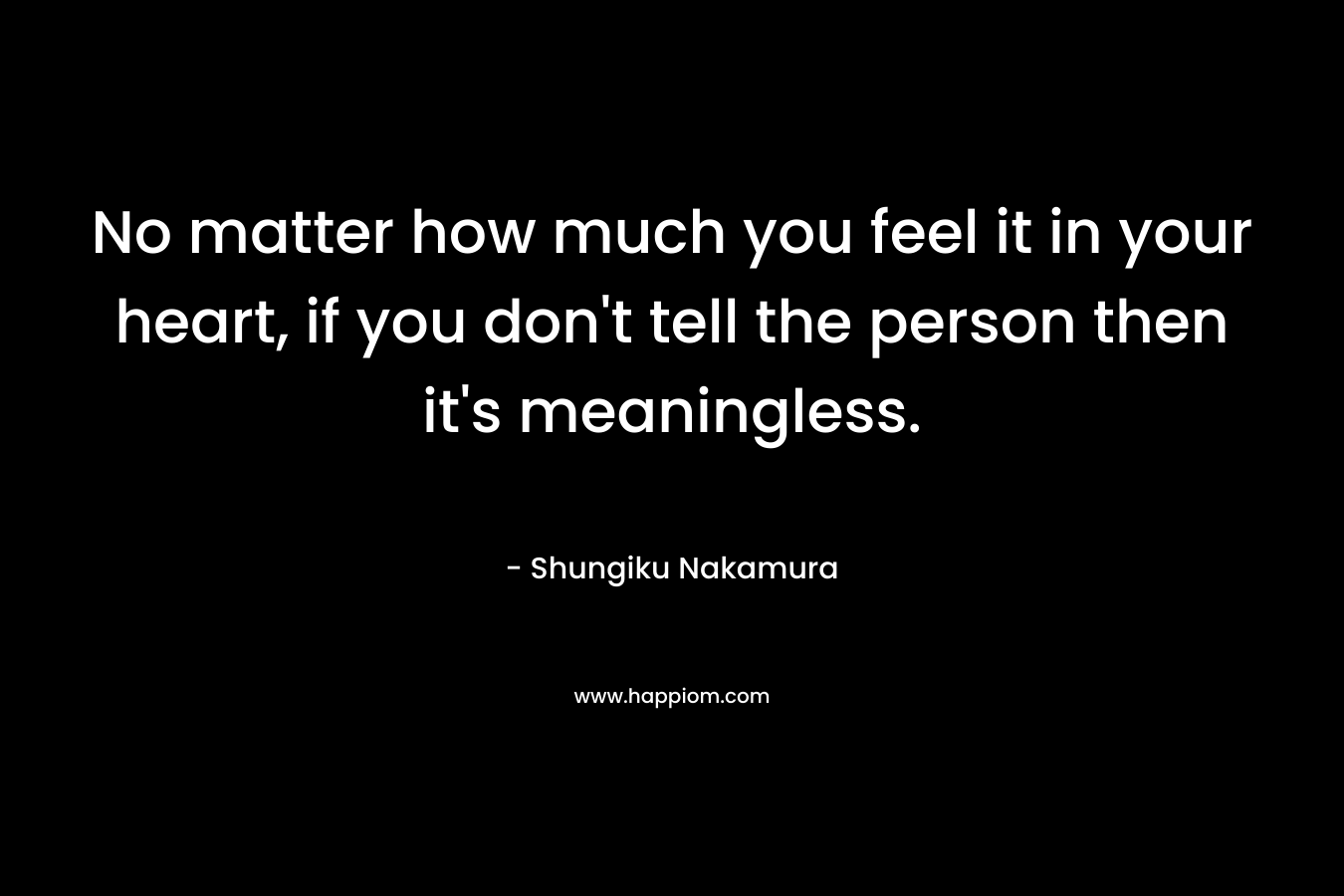 No matter how much you feel it in your heart, if you don't tell the person then it's meaningless.