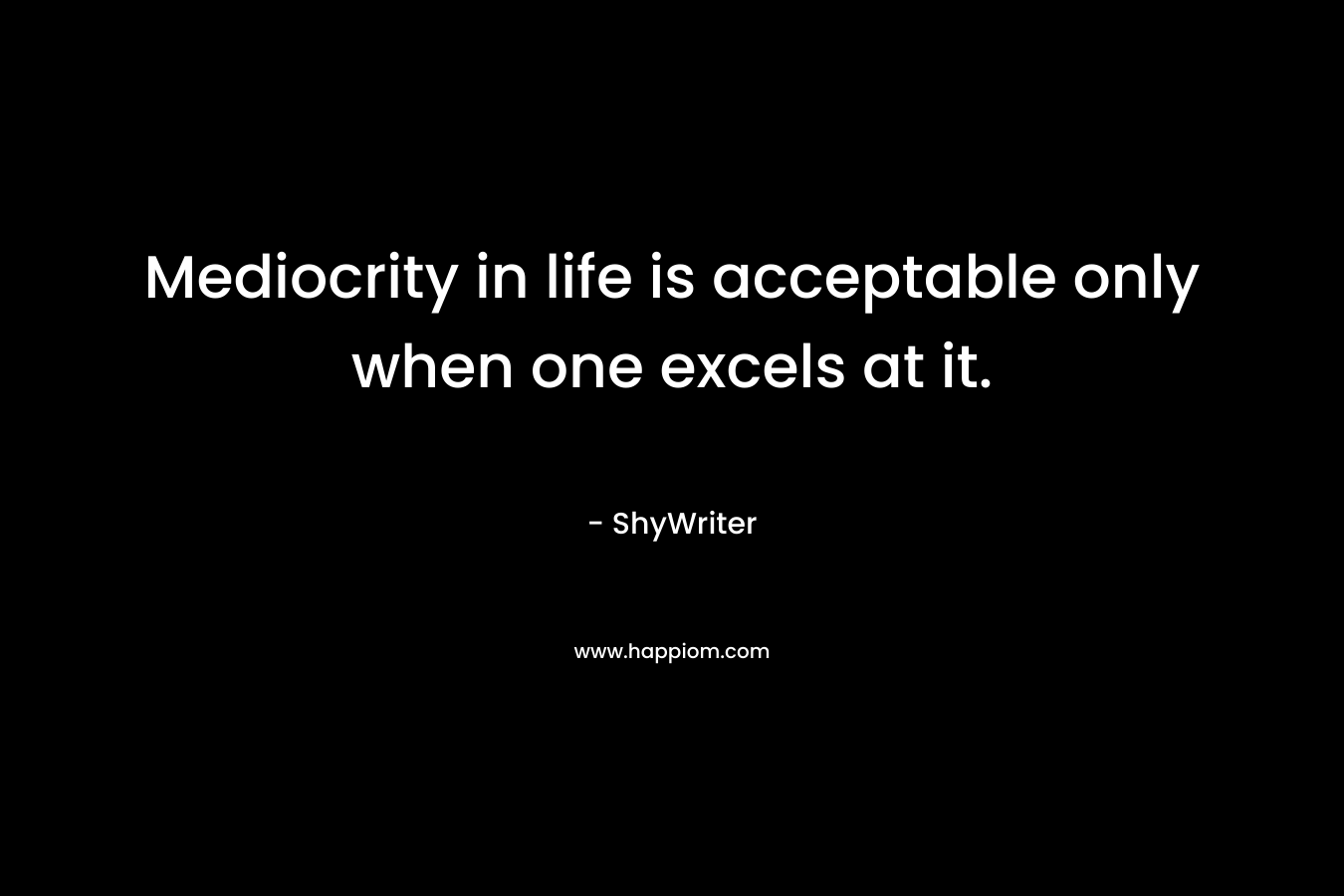 Mediocrity in life is acceptable only when one excels at it.
