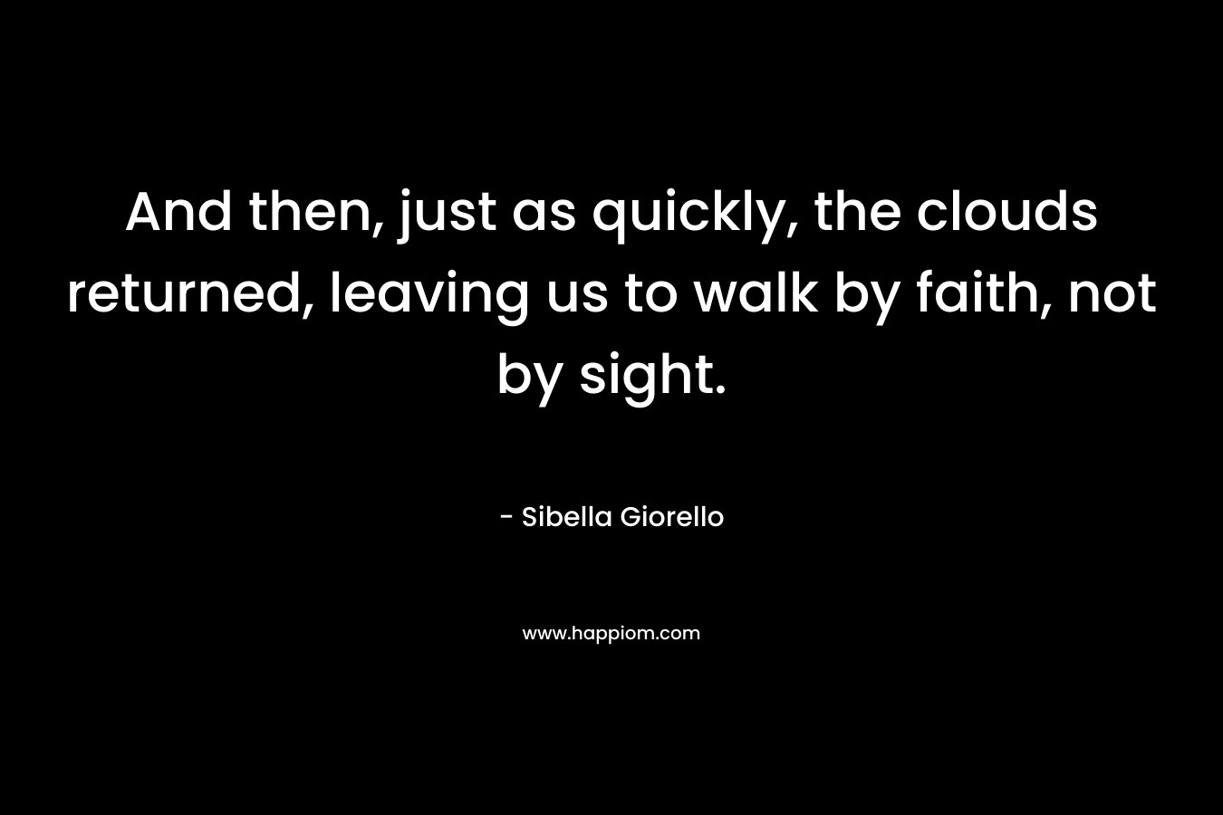 And then, just as quickly, the clouds returned, leaving us to walk by faith, not by sight. – Sibella Giorello