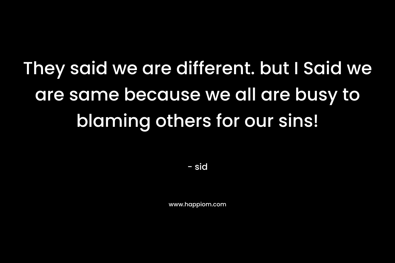 They said we are different. but I Said we are same because we all are busy to blaming others for our sins! – sid
