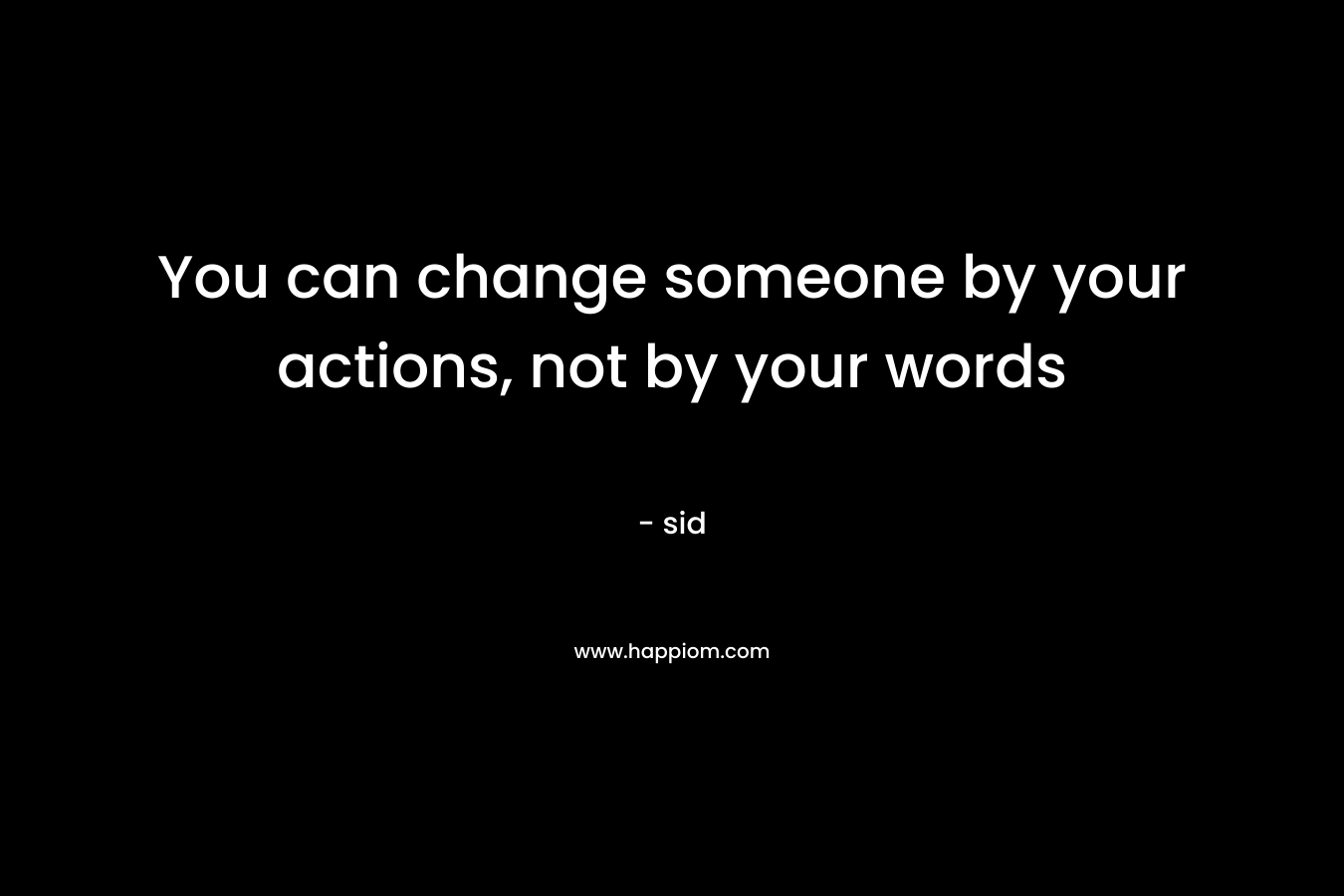 You can change someone by your actions, not by your words