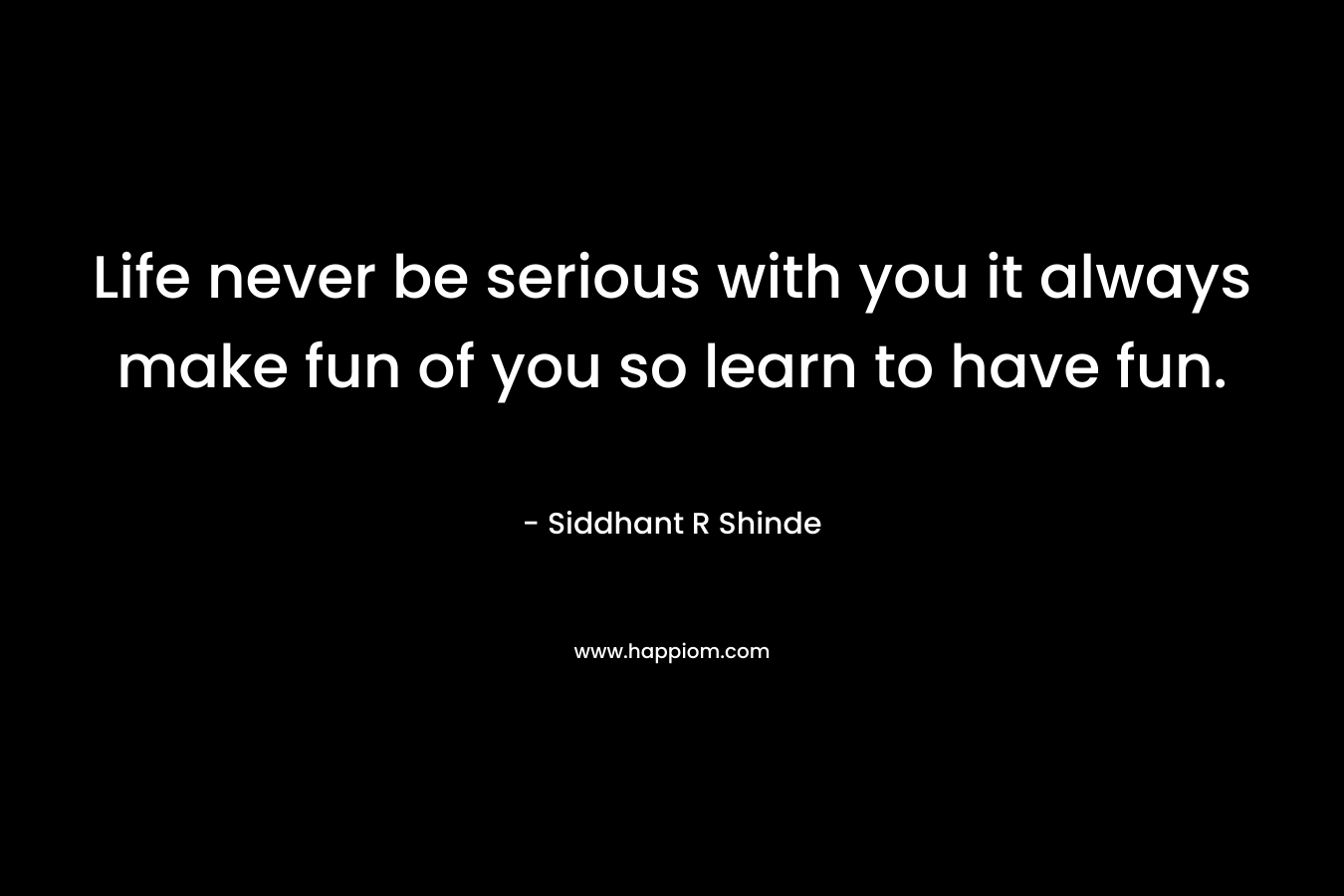 Life never be serious with you it always make fun of you so learn to have fun.