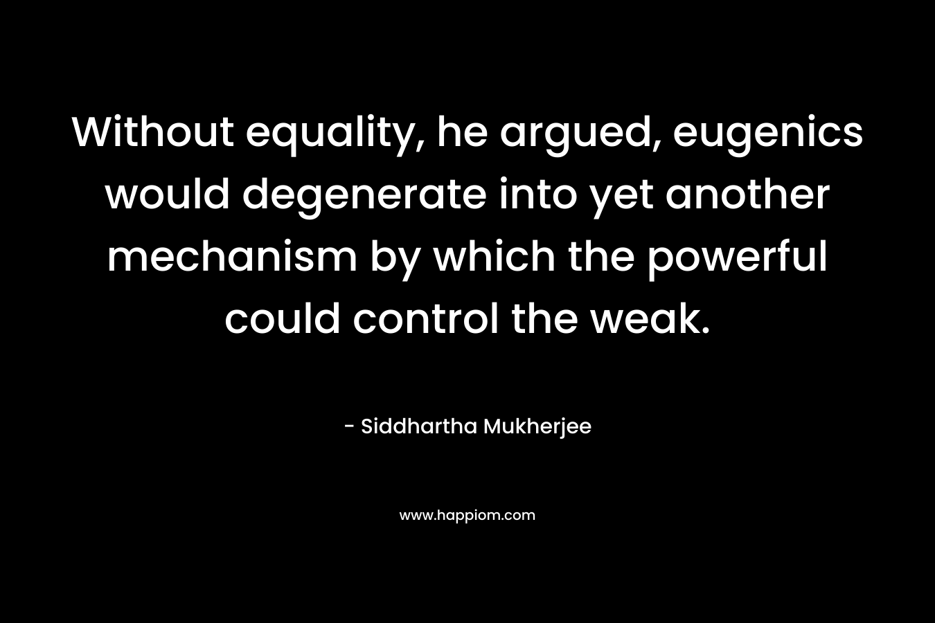 Without equality, he argued, eugenics would degenerate into yet another mechanism by which the powerful could control the weak.