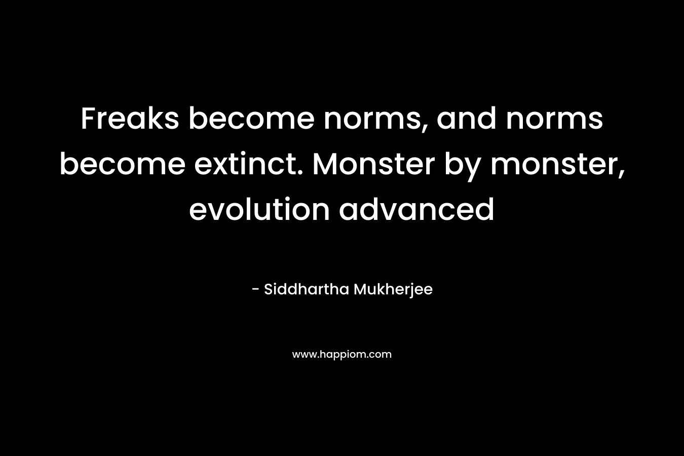Freaks become norms, and norms become extinct. Monster by monster, evolution advanced – Siddhartha Mukherjee