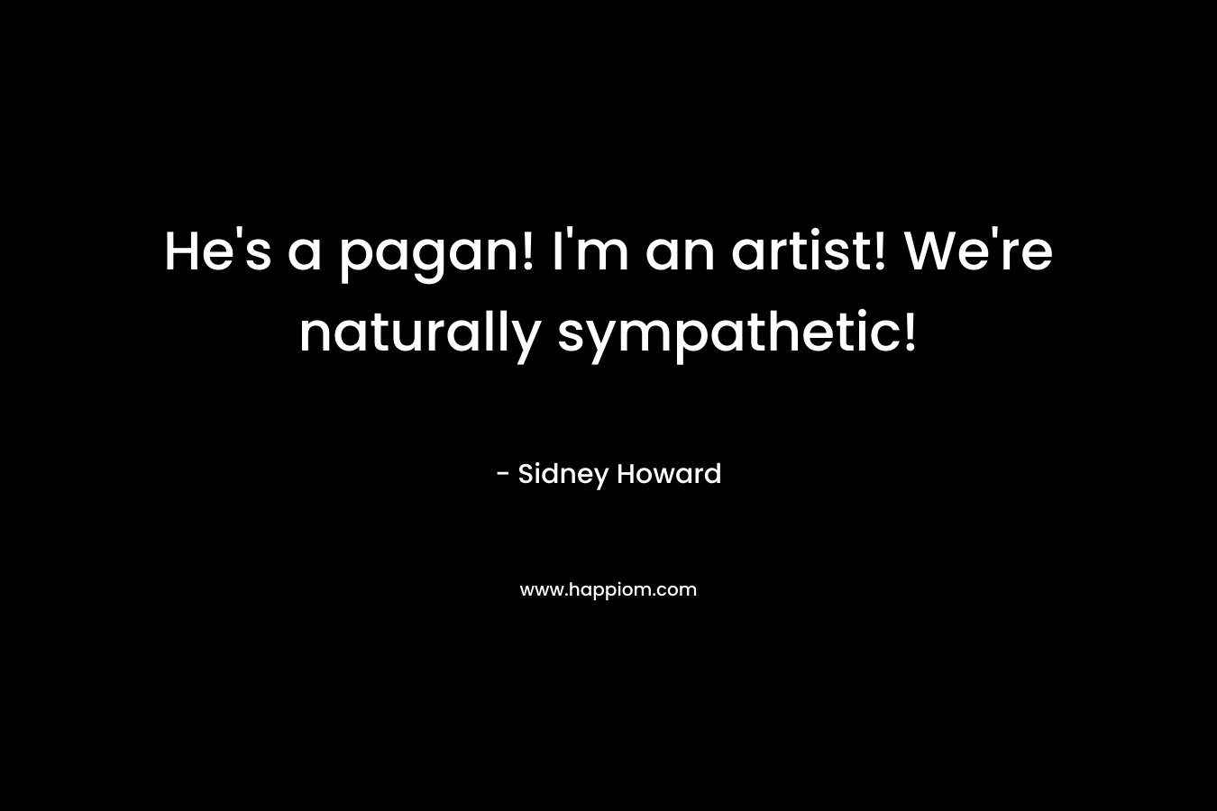 He's a pagan! I'm an artist! We're naturally sympathetic!