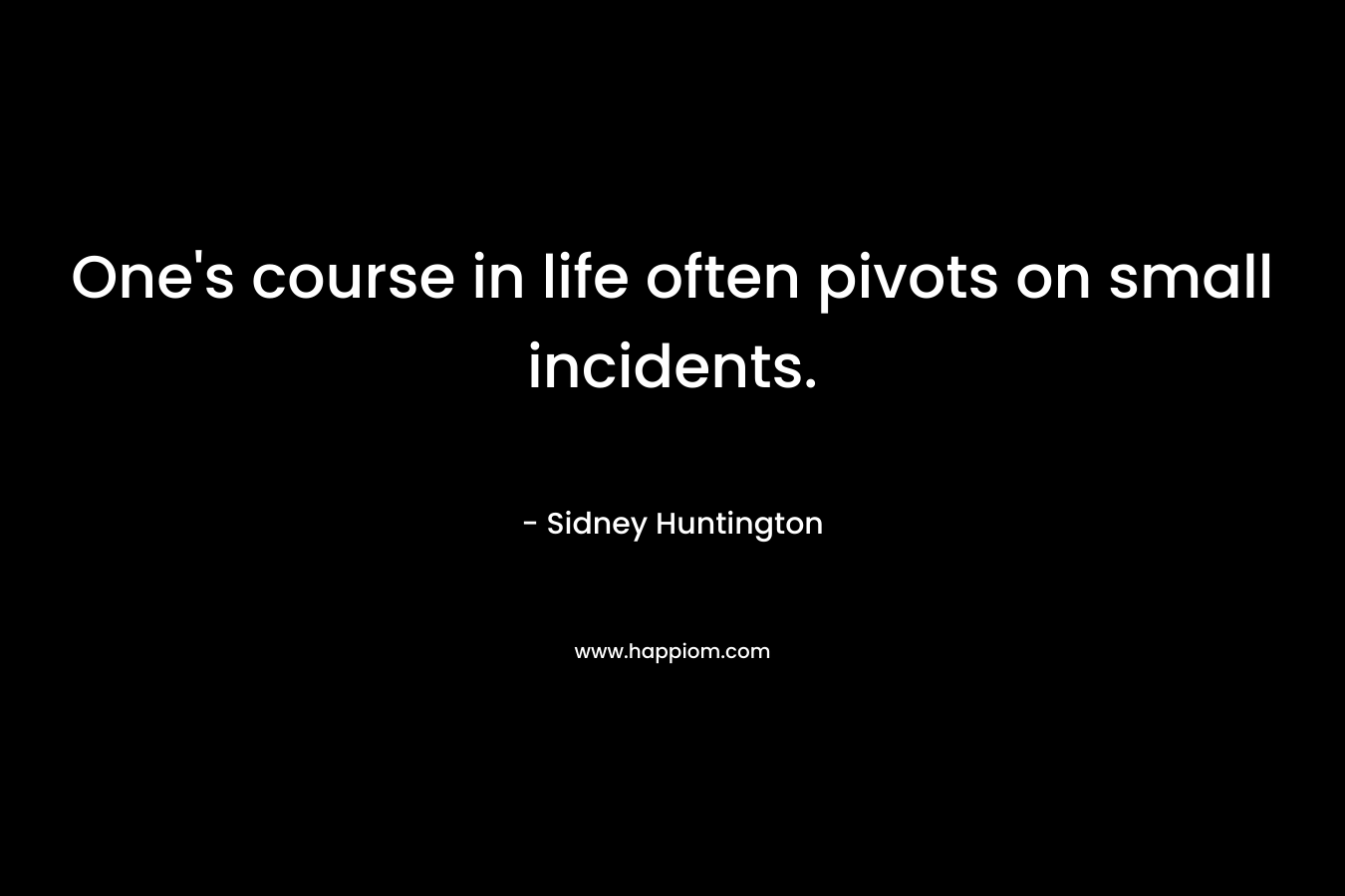 One’s course in life often pivots on small incidents. – Sidney Huntington