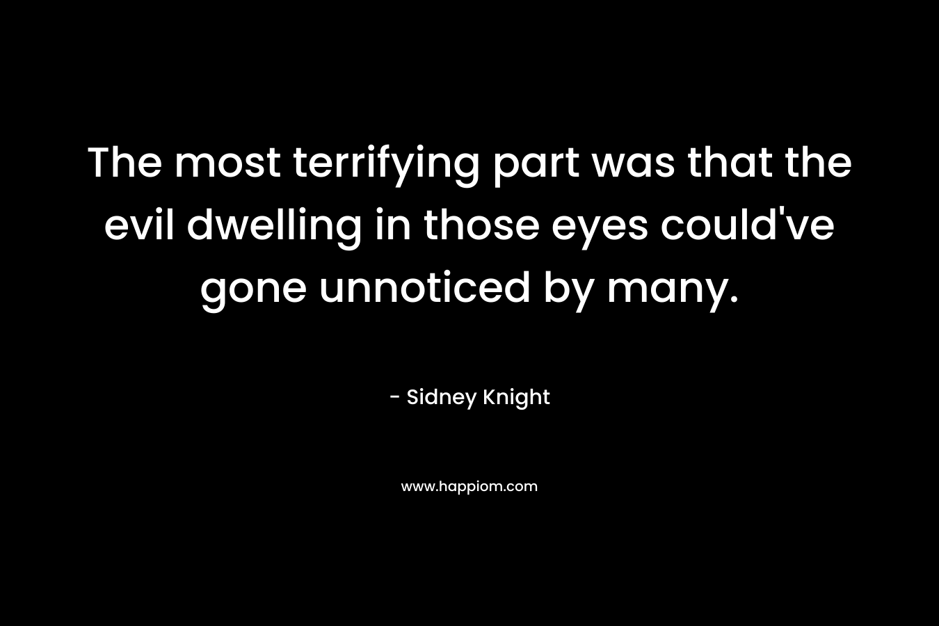 The most terrifying part was that the evil dwelling in those eyes could’ve gone unnoticed by many. – Sidney Knight