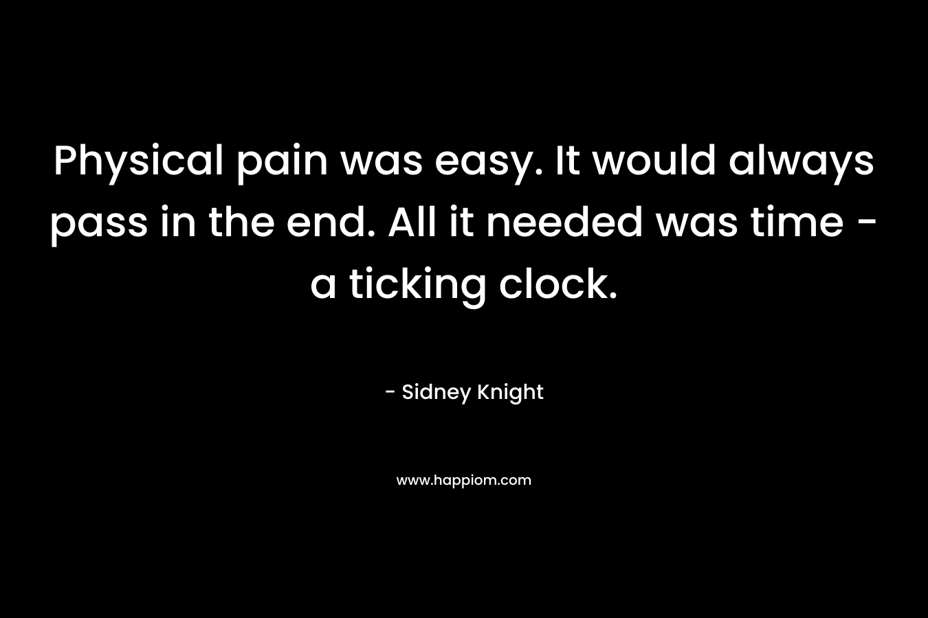Physical pain was easy. It would always pass in the end. All it needed was time – a ticking clock. – Sidney Knight