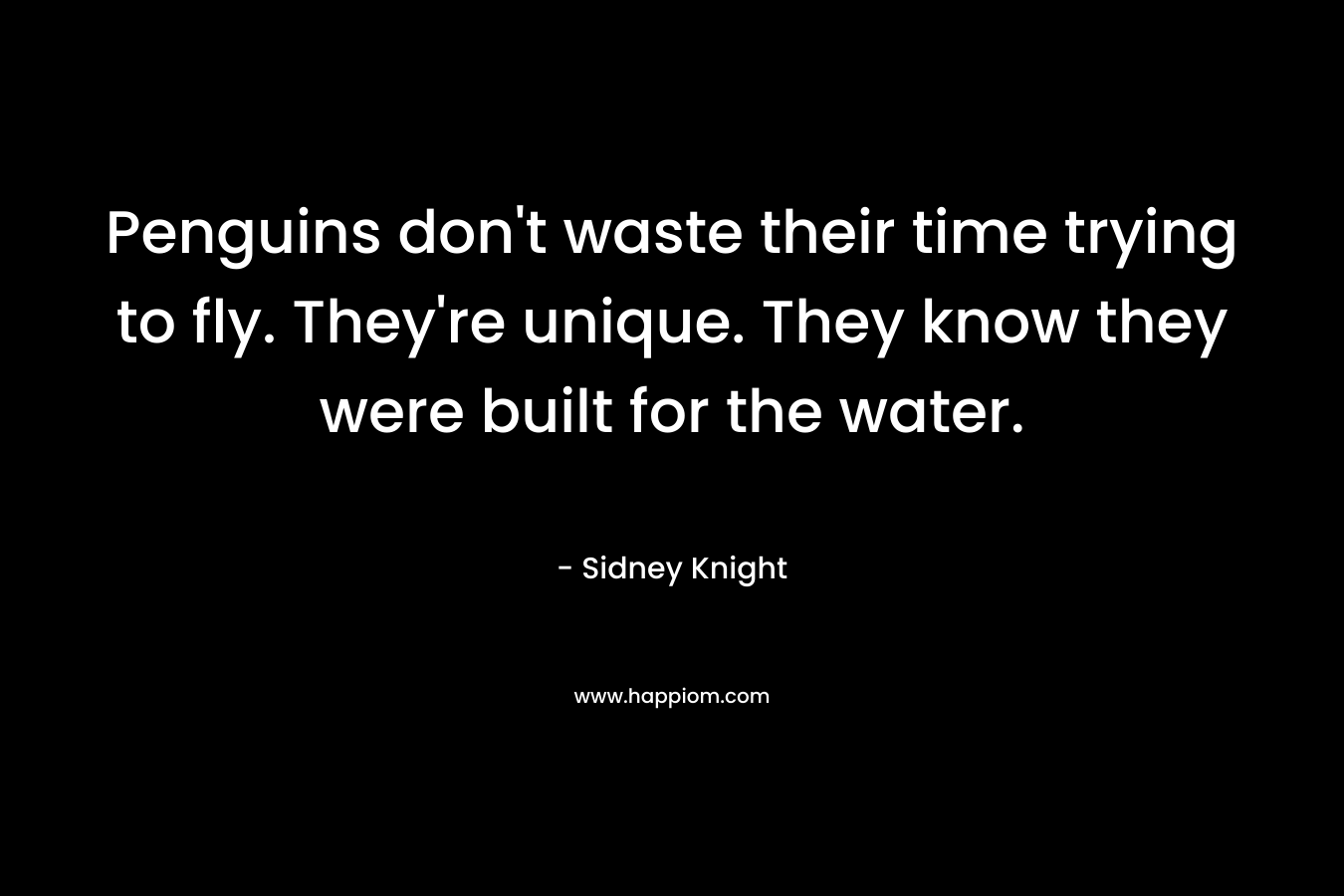 Penguins don’t waste their time trying to fly. They’re unique. They know they were built for the water. – Sidney Knight