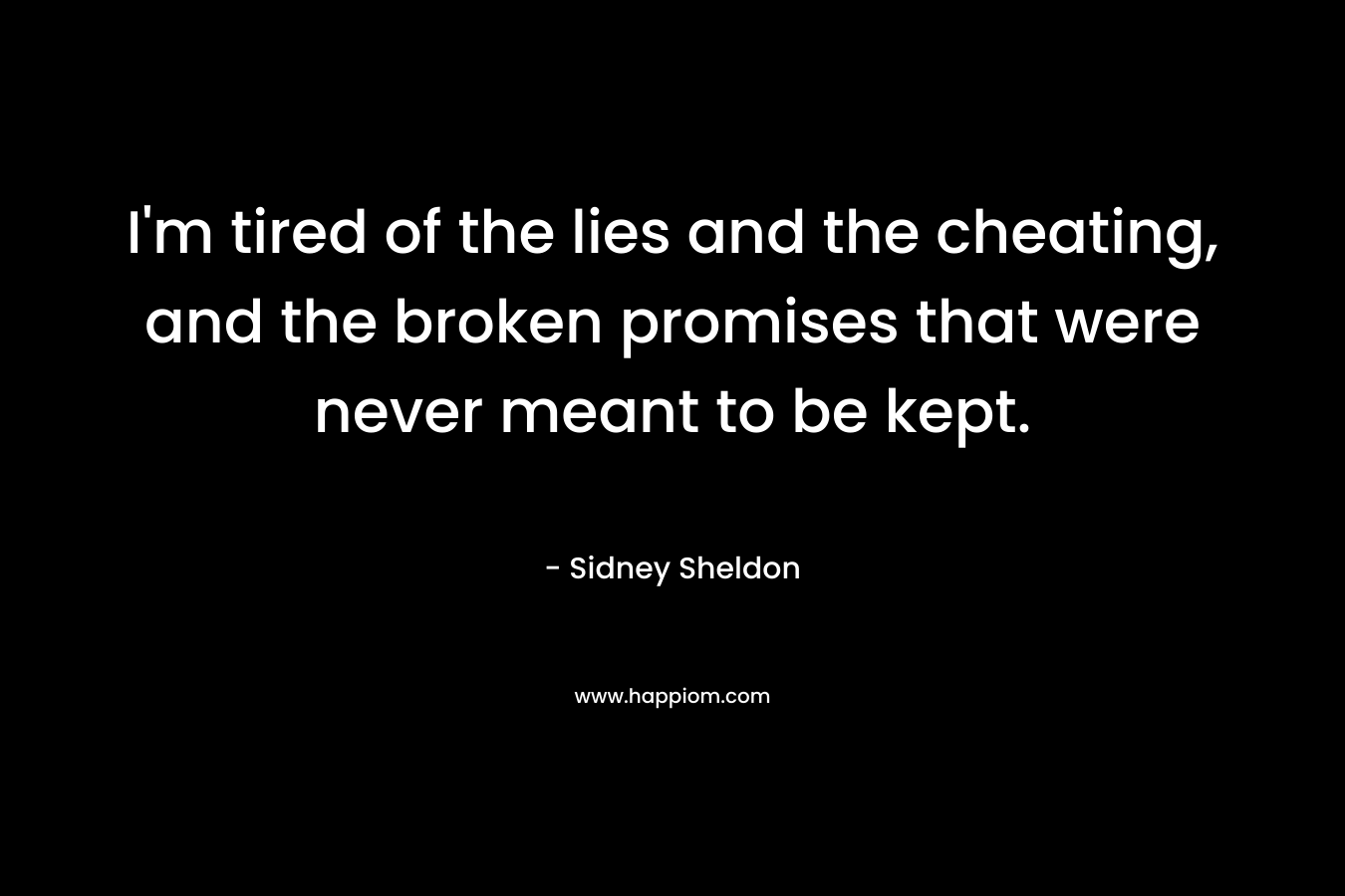 I’m tired of the lies and the cheating, and the broken promises that were never meant to be kept. – Sidney Sheldon