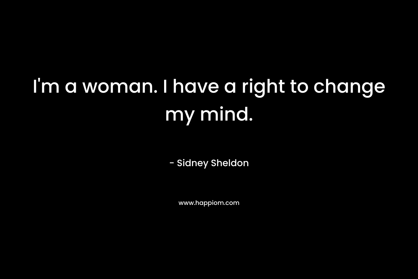 I'm a woman. I have a right to change my mind.