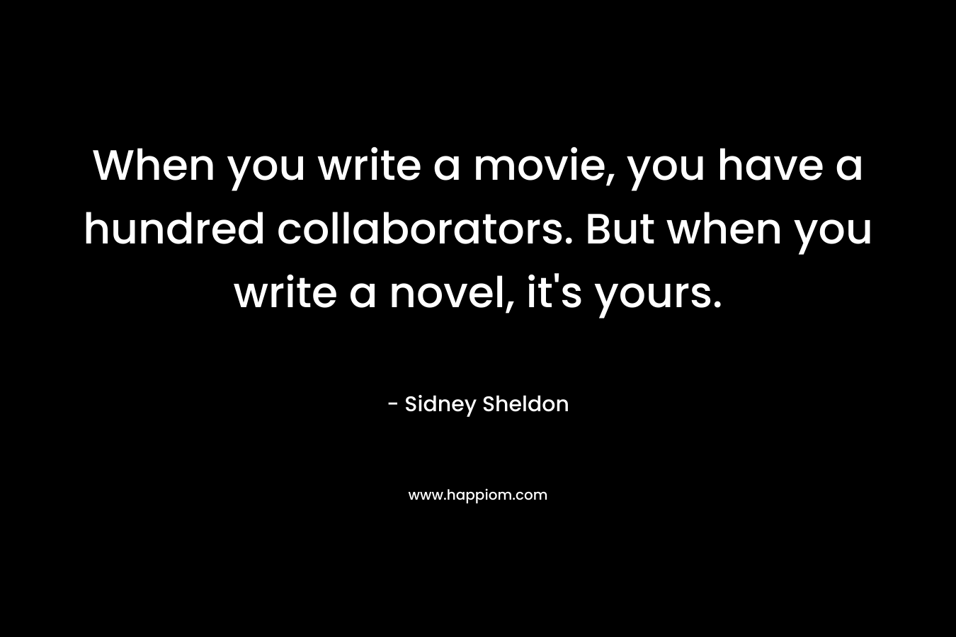 When you write a movie, you have a hundred collaborators. But when you write a novel, it’s yours. – Sidney Sheldon