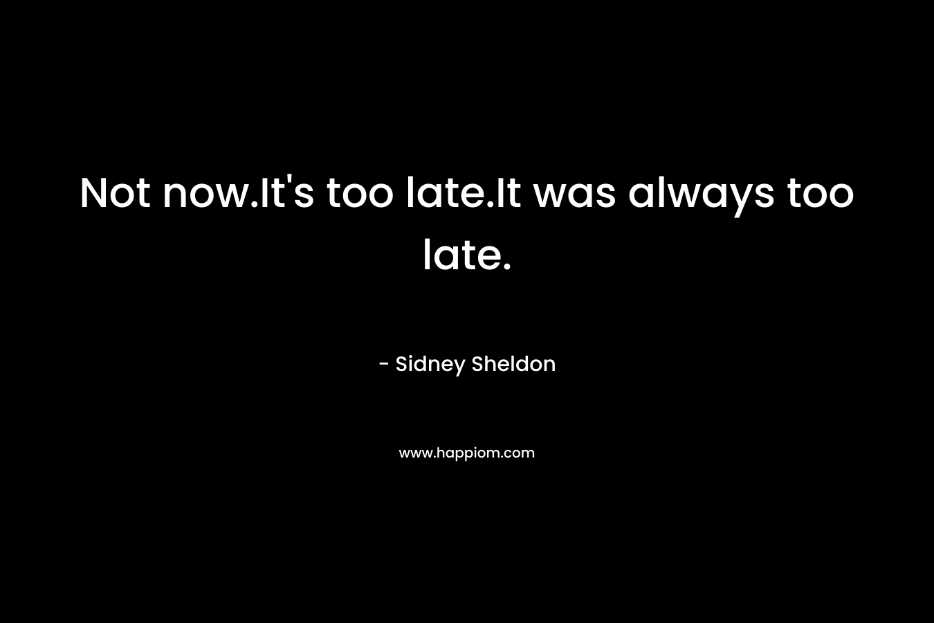 Not now.It’s too late.It was always too late. – Sidney Sheldon