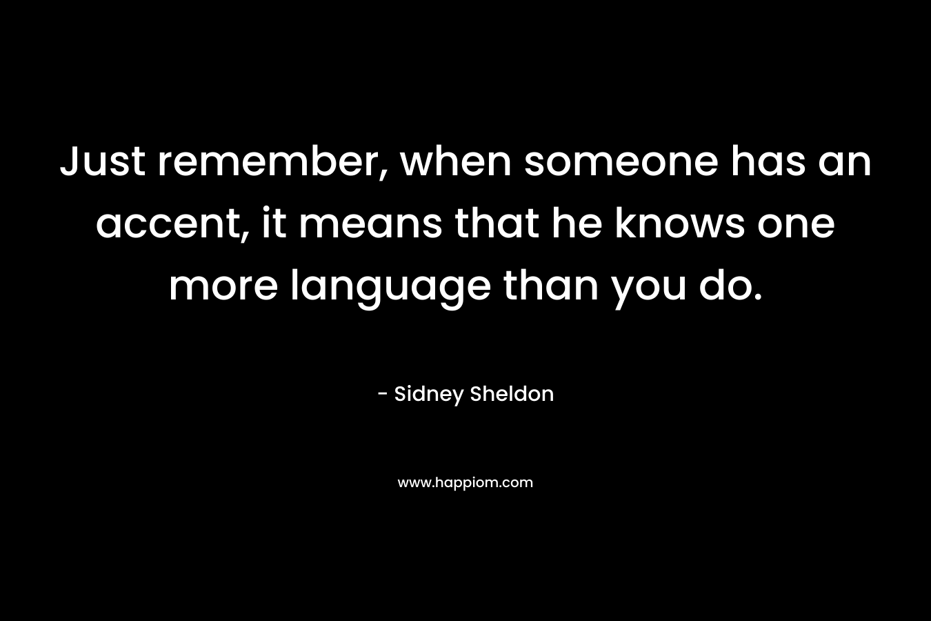 Just remember, when someone has an accent, it means that he knows one more language than you do. – Sidney Sheldon
