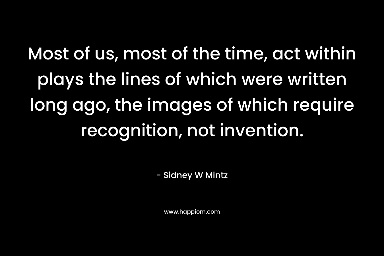 Most of us, most of the time, act within plays the lines of which were written long ago, the images of which require recognition, not invention.