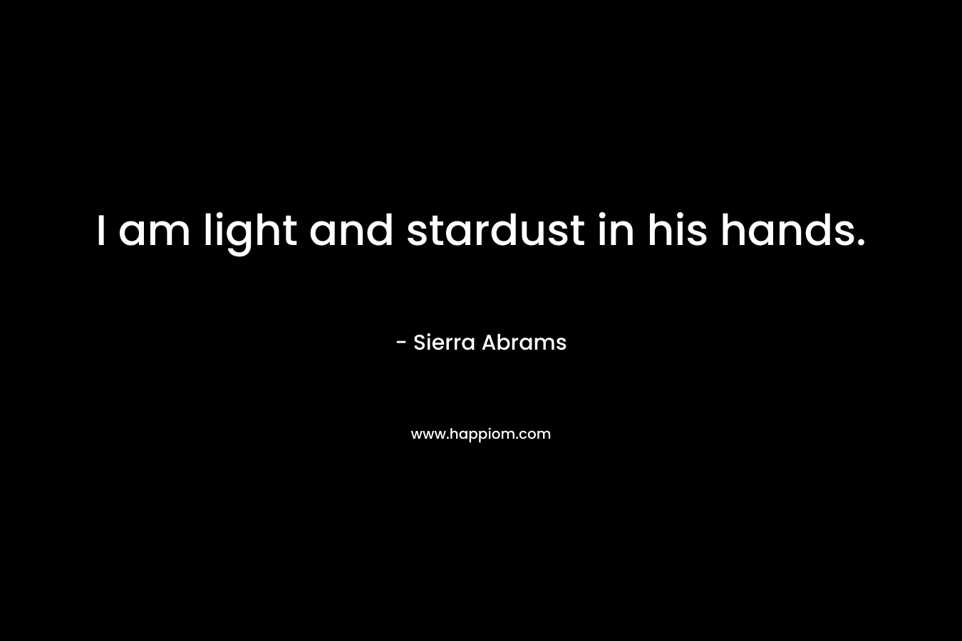 I am light and stardust in his hands. – Sierra Abrams