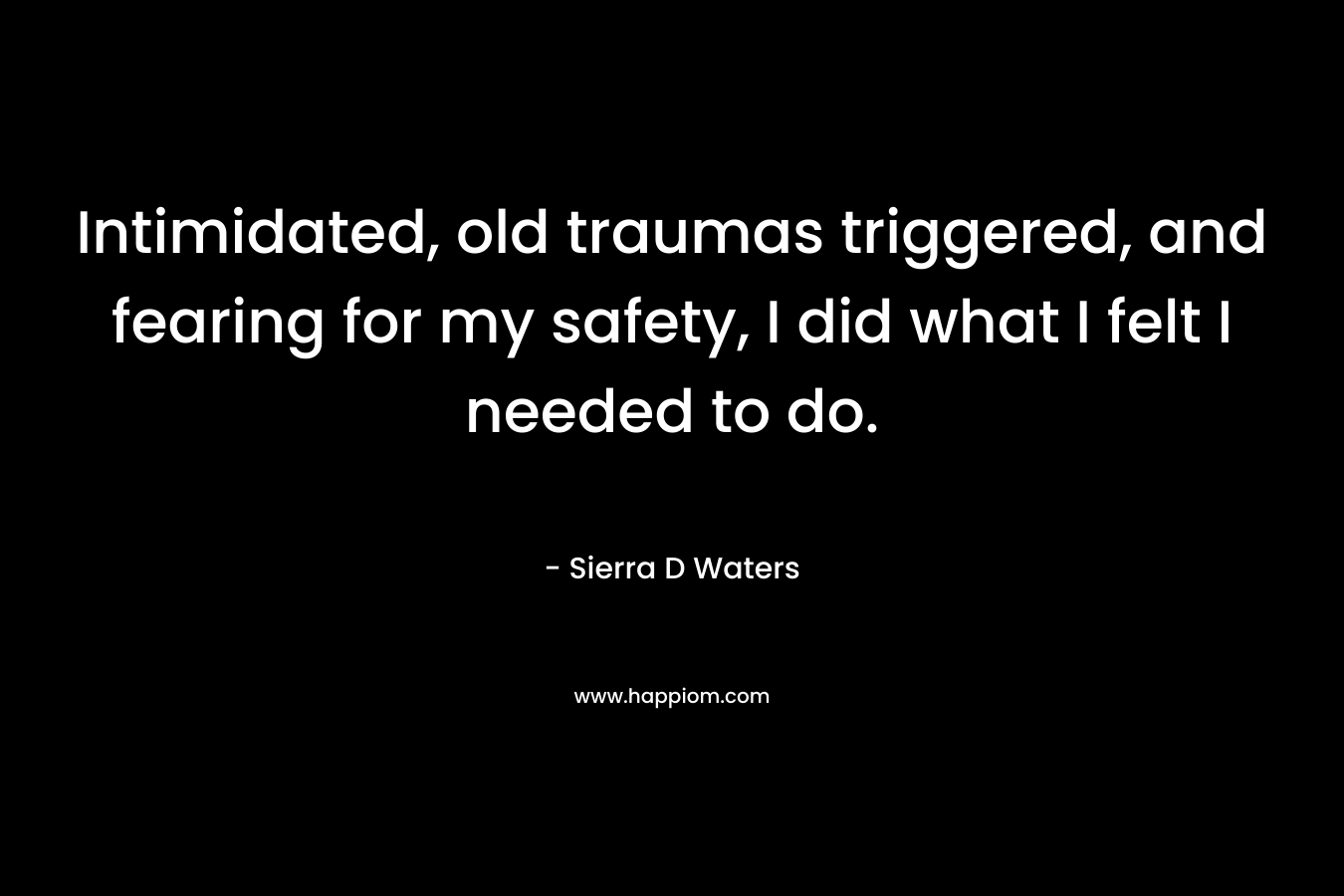 Intimidated, old traumas triggered, and fearing for my safety, I did what I felt I needed to do. – Sierra D Waters