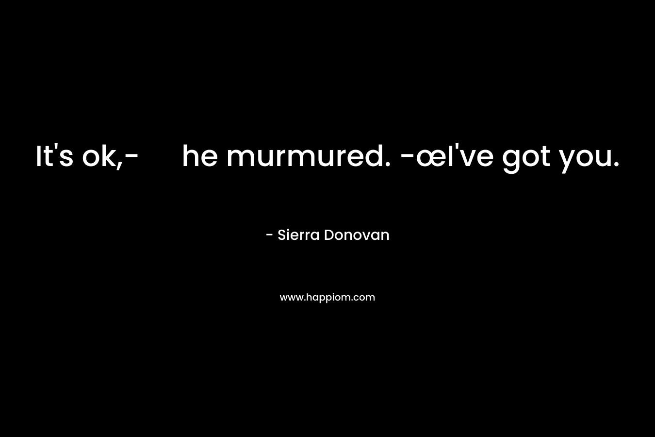 It’s ok,- he murmured. -œI’ve got you. – Sierra Donovan