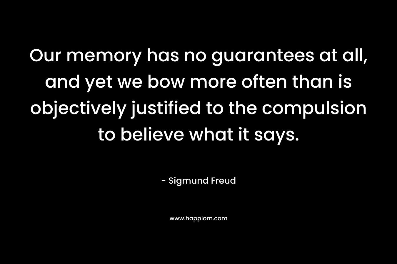 Our memory has no guarantees at all, and yet we bow more often than is objectively justified to the compulsion to believe what it says. – Sigmund Freud