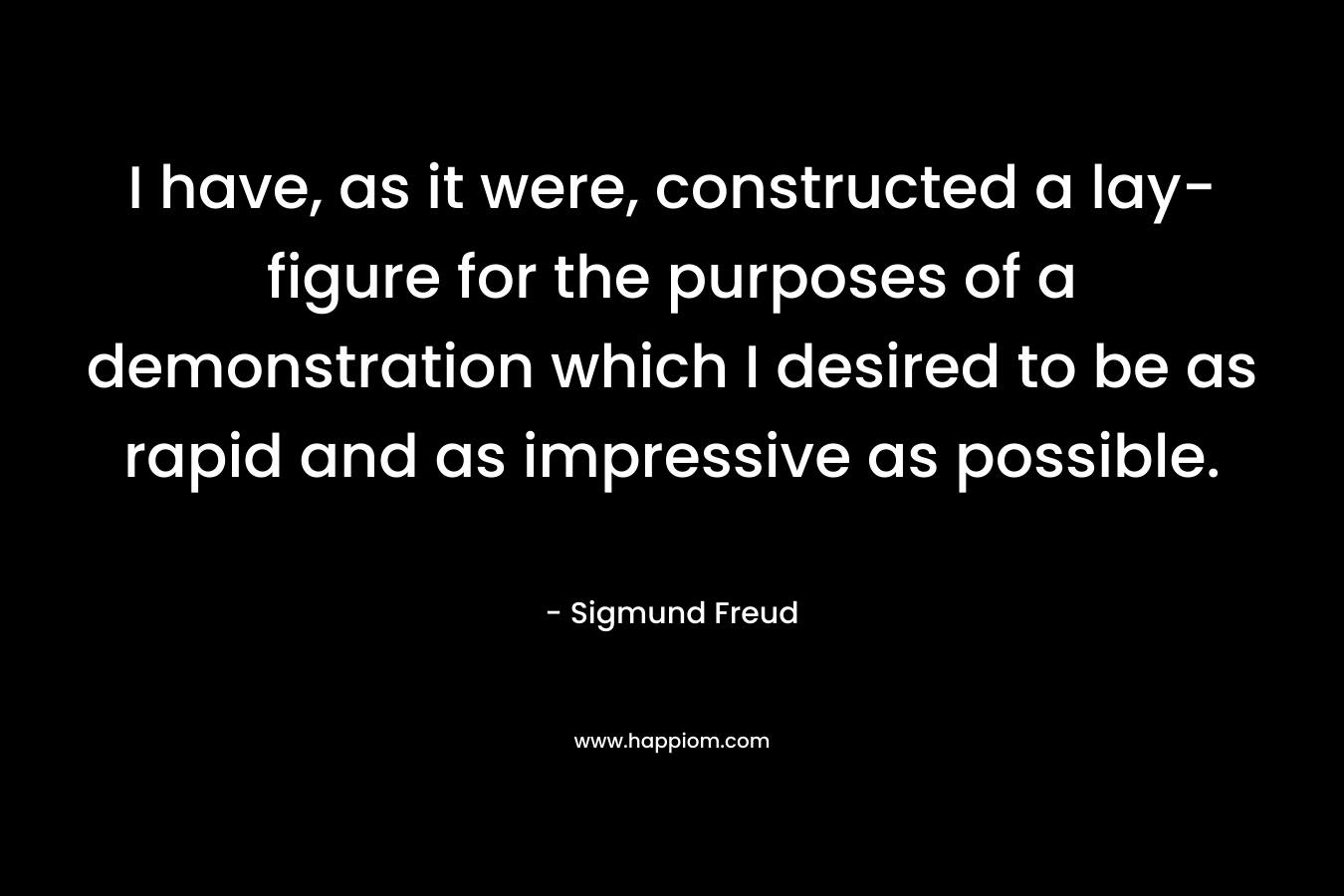 I have, as it were, constructed a lay-figure for the purposes of a demonstration which I desired to be as rapid and as impressive as possible. – Sigmund Freud