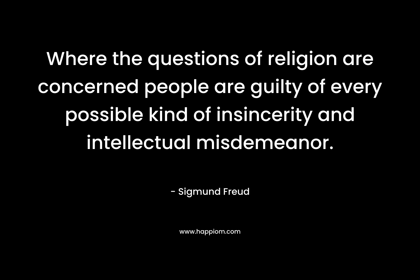 Where the questions of religion are concerned people are guilty of every possible kind of insincerity and intellectual misdemeanor. – Sigmund Freud