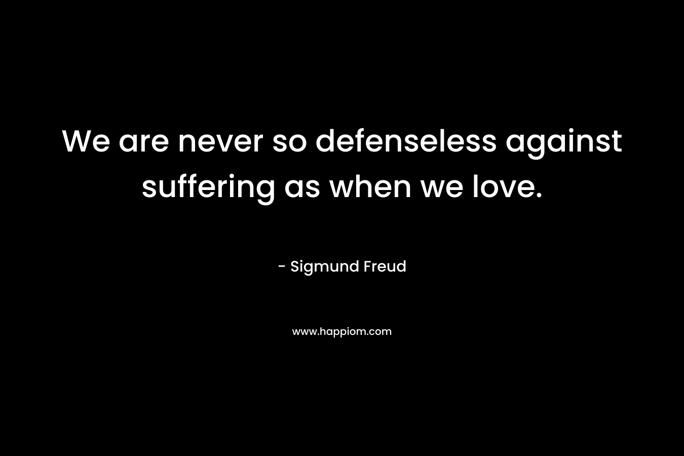 We are never so defenseless against suffering as when we love. – Sigmund Freud