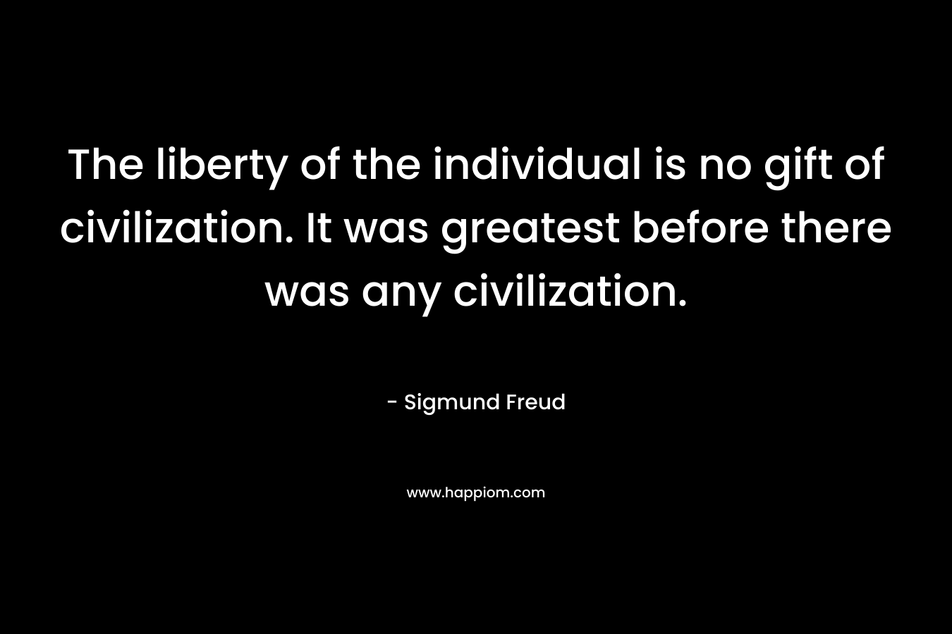 The liberty of the individual is no gift of civilization. It was greatest before there was any civilization. – Sigmund Freud