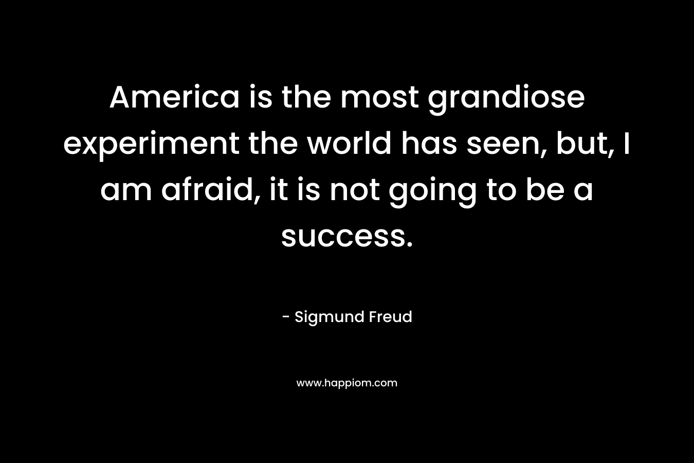 America is the most grandiose experiment the world has seen, but, I am afraid, it is not going to be a success. – Sigmund Freud