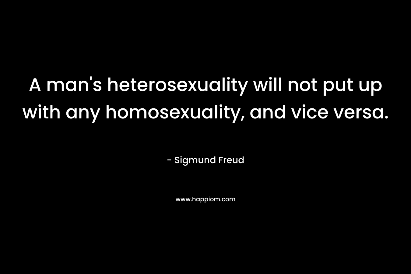 A man’s heterosexuality will not put up with any homosexuality, and vice versa. – Sigmund Freud