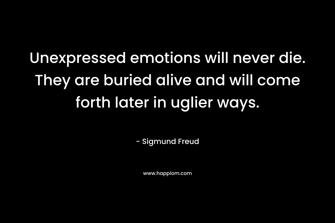 Unexpressed emotions will never die. They are buried alive and will come forth later in uglier ways. – Sigmund Freud