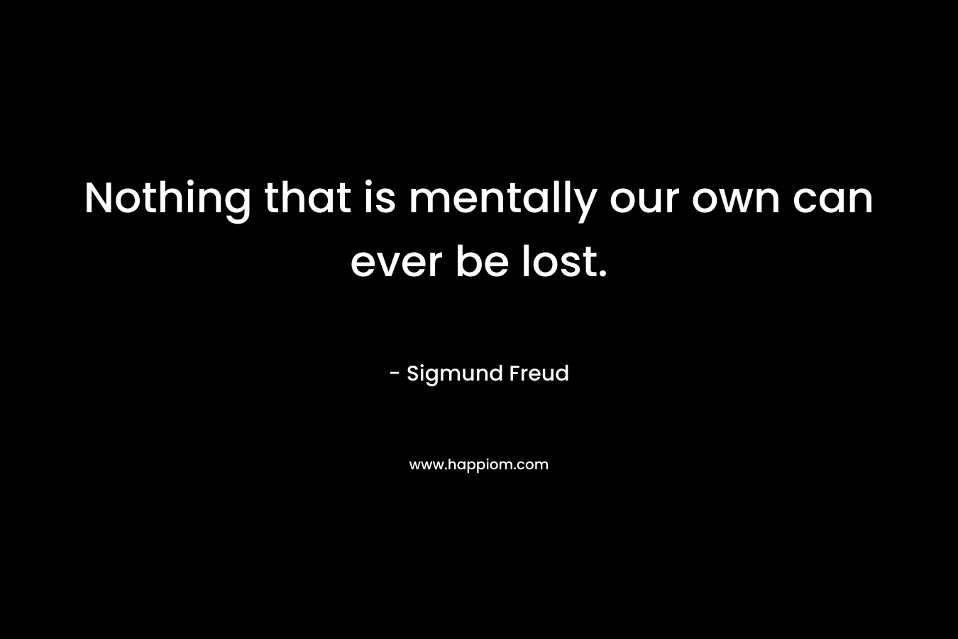 Nothing that is mentally our own can ever be lost.