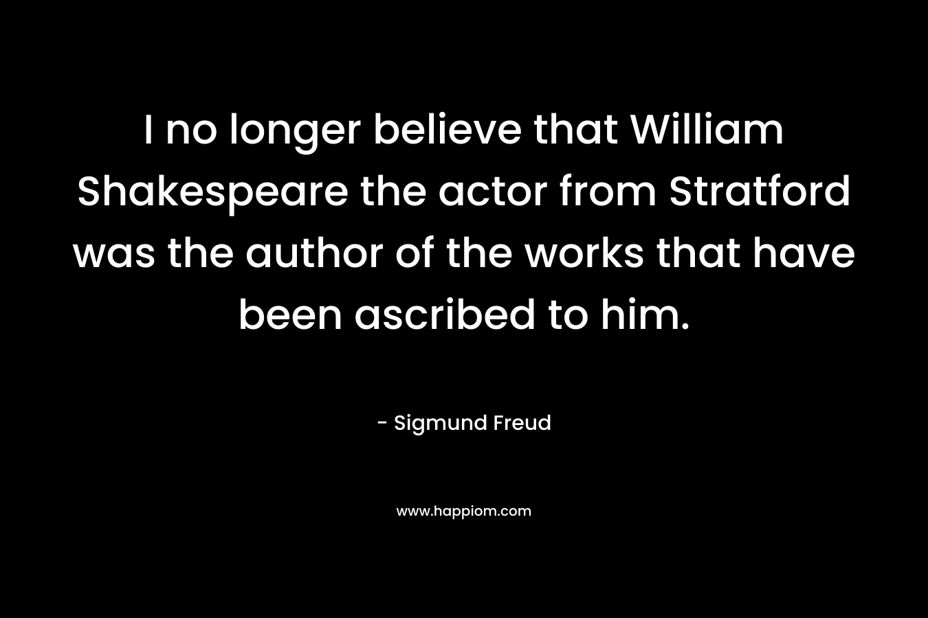 I no longer believe that William Shakespeare the actor from Stratford was the author of the works that have been ascribed to him.